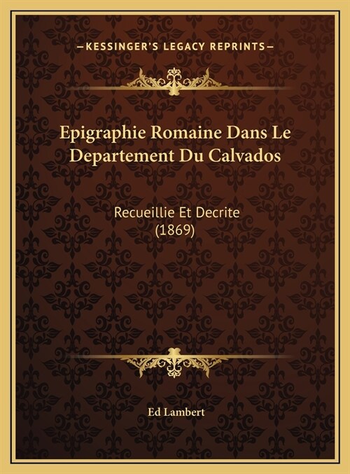 Epigraphie Romaine Dans Le Departement Du Calvados: Recueillie Et Decrite (1869) (Hardcover)