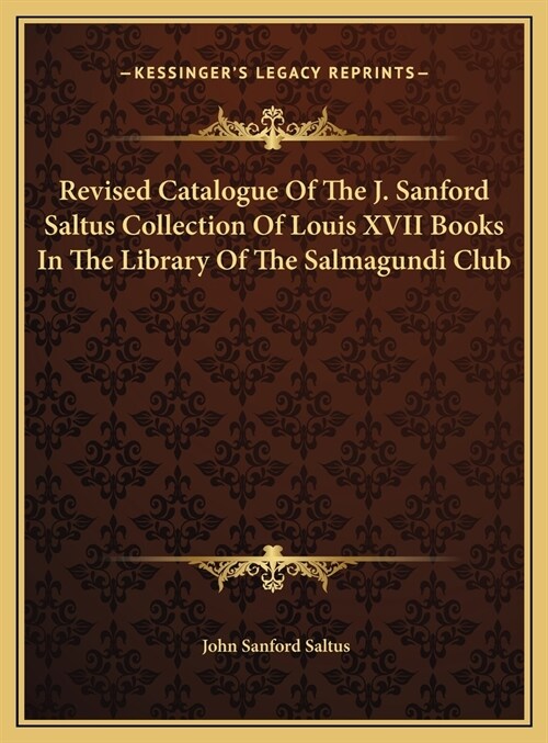 Revised Catalogue Of The J. Sanford Saltus Collection Of Louis XVII Books In The Library Of The Salmagundi Club (Hardcover)