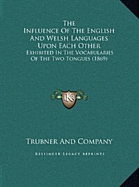 The Influence of the English and Welsh Languages Upon Each Other: Exhibited in the Vocabularies of the Two Tongues (1869) (Hardcover)