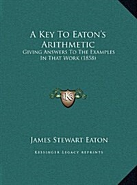 A Key to Eatons Arithmetic: Giving Answers to the Examples in That Work (1858) (Hardcover)