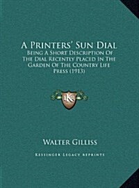 A Printers Sun Dial: Being a Short Description of the Dial Recently Placed in the Garden of the Country Life Press (1913) (Hardcover)