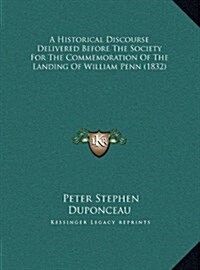 A Historical Discourse Delivered Before the Society for the Commemoration of the Landing of William Penn (1832) (Hardcover)