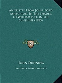 An Epistle From John, Lord Ashburton, In The Shades, To William P-tt, In The Sunshine (1785) (Hardcover)