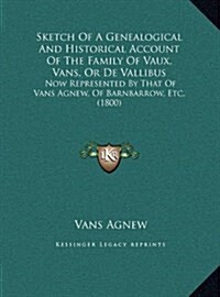 Sketch Of A Genealogical And Historical Account Of The Family Of Vaux, Vans, Or De Vallibus: Now Represented By That Of Vans Agnew, Of Barnbarrow, Etc (Hardcover)