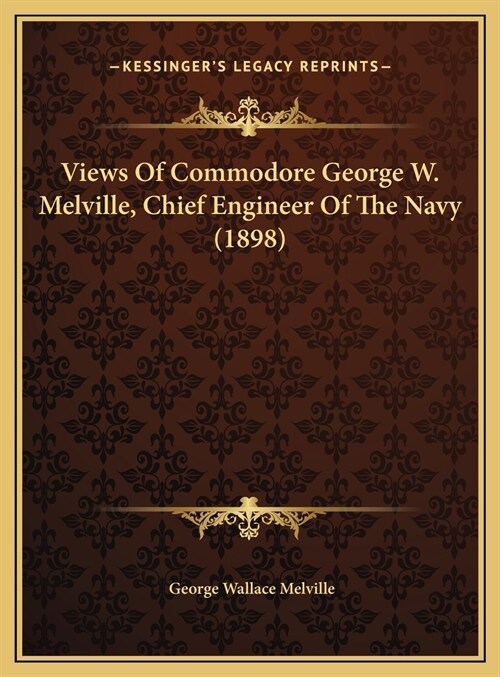 Views Of Commodore George W. Melville, Chief Engineer Of The Navy (1898) (Hardcover)