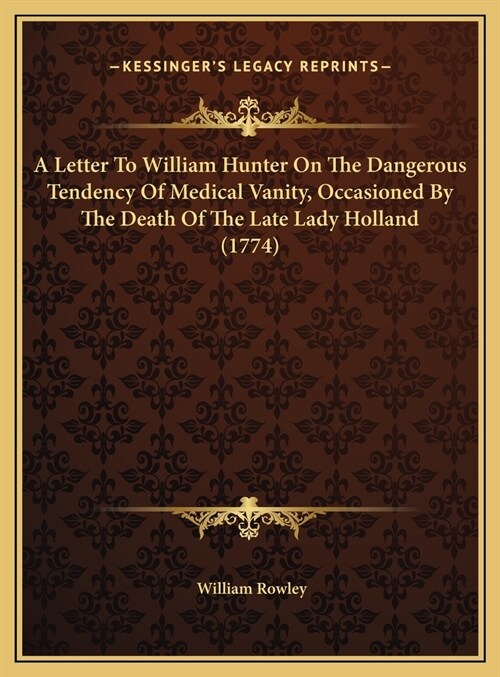 A Letter To William Hunter On The Dangerous Tendency Of Medical Vanity, Occasioned By The Death Of The Late Lady Holland (1774) (Hardcover)