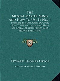 The Mental Master Mind and How to Use It No. 1: How to Be Your Own Doctor; How to Be Youthful and Have Sex Appeal at 70 by Foods and Proper Breathing (Hardcover)