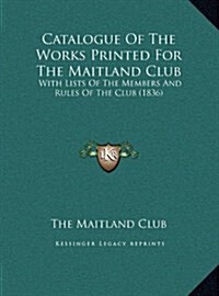 Catalogue of the Works Printed for the Maitland Club: With Lists of the Members and Rules of the Club (1836) (Hardcover)