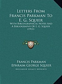 Letters from Francis Parkman to E. G. Squier: With Bibliographical Notes and a Bibliography of E. G. Squier (1911) (Hardcover)