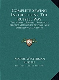 Complete Sewing Instructions, the Russell Way: The Newest, Simplest, and Most Perfect Method of Sewing Ever Offered Women (1917) (Hardcover)