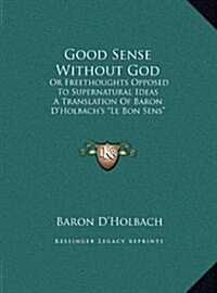 Good Sense Without God: Or Freethoughts Opposed to Supernatural Ideas a Translation of Baron DHolbachs Le Bon Sens (Hardcover)