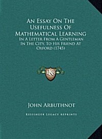 An Essay on the Usefulness of Mathematical Learning: In a Letter from a Gentleman in the City, to His Friend at Oxford (1745) (Hardcover)