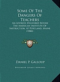 Some of the Dangers of Teachers: An Address Delivered Before the American Institute of Instruction, at Portland, Maine (1844) (Hardcover)