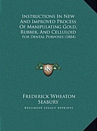 Instructions in New and Improved Process of Manipulating Gold, Rubber, and Celluloid: For Dental Purposes (1884) (Hardcover)