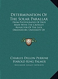 Determination of the Solar Parallax: From Photographs of Eros Made with the Crossley Reflector of the Lick Observatory, University of California (1910 (Hardcover)