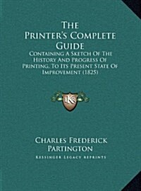 The Printers Complete Guide: Containing a Sketch of the History and Progress of Printing, to Its Present State of Improvement (1825) (Hardcover)