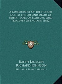 A Remembrance of the Honors Due to the Life and Death of Robert Earle of Salisbury, Lord Treasurer of England (1612) (Hardcover)