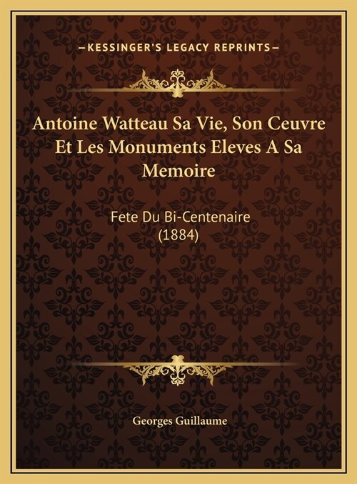 Antoine Watteau Sa Vie, Son Ceuvre Et Les Monuments Eleves a Sa Memoire: Fete Du Bi-Centenaire (1884) (Hardcover)