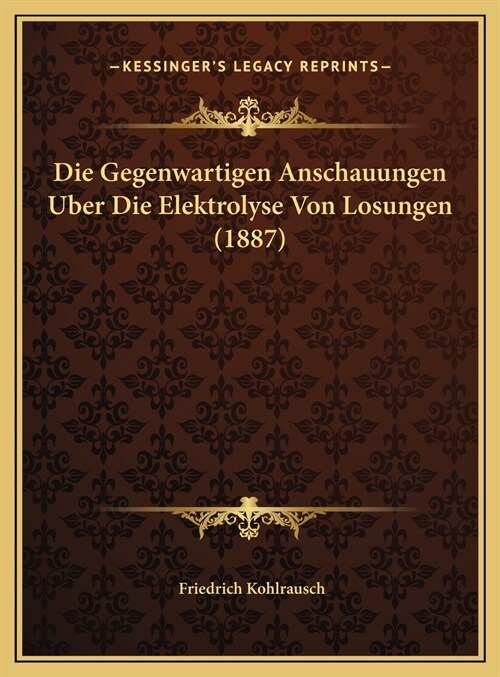 Die Gegenwartigen Anschauungen Uber Die Elektrolyse Von Losungen (1887) (Hardcover)