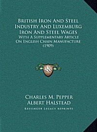 British Iron and Steel Industry and Luxemburg Iron and Steel Wages: With a Supplementary Article on English Chain Manufacture (1909) (Hardcover)