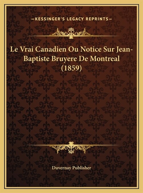 Le Vrai Canadien Ou Notice Sur Jean-Baptiste Bruyere de Montreal (1859) (Hardcover)