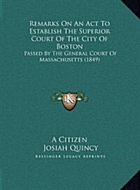 Remarks on an ACT to Establish the Superior Court of the City of Boston: Passed by the General Court of Massachusetts (1849) (Hardcover)