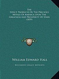 The Effect Produced by the Precious Metals of America Upon the Greatness and Prosperity of Spain (1859) (Hardcover)