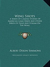 Wing Shots: A Series of Camera Studies of American Game Birds and Other Birds of Field and Stream on the Wing (Hardcover)