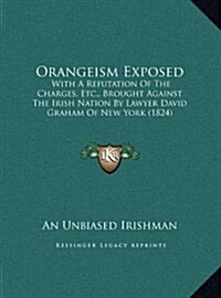 Orangeism Exposed: With a Refutation of the Charges, Etc., Brought Against the Irish Nation by Lawyer David Graham of New York (1824) (Hardcover)