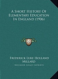 A Short History of Elementary Education in England (1906) (Hardcover)