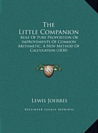 The Little Companion: Rule of Pure Proportion or Improvements of Common Arithmetic, a New Method of Calculation (1830) (Hardcover)
