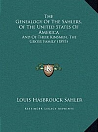 The Genealogy of the Sahlers, of the United States of America: And of Their Kinsmen, the Gross Family (1895) (Hardcover)