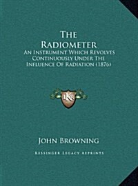 The Radiometer: An Instrument Which Revolves Continuously Under the Influence of Radiation (1876) (Hardcover)