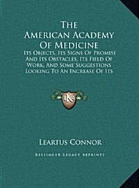 The American Academy of Medicine: Its Objects, Its Signs of Promise and Its Obstacles, Its Field of Work, and Some Suggestions Looking to an Increase (Hardcover)