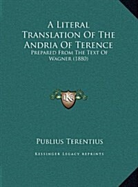 A Literal Translation of the Andria of Terence: Prepared from the Text of Wagner (1880) (Hardcover)