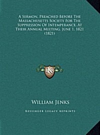 A Sermon, Preached Before the Massachusetts Society for the Suppression of Intemperance, at Their Annual Meeting, June 1, 1821 (1821) (Hardcover)