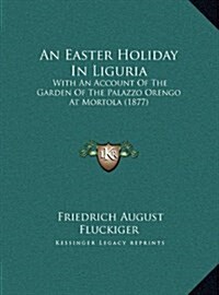 An Easter Holiday in Liguria: With an Account of the Garden of the Palazzo Orengo at Mortola (1877) (Hardcover)