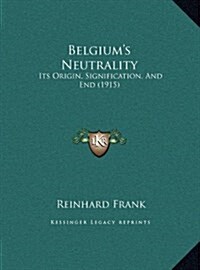 Belgiums Neutrality: Its Origin, Signification, and End (1915) (Hardcover)
