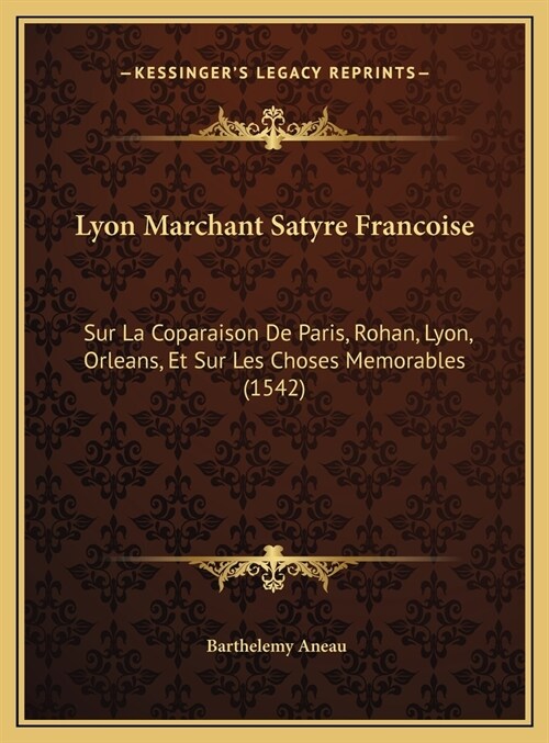 Lyon Marchant Satyre Francoise: Sur La Coparaison de Paris, Rohan, Lyon, Orleans, Et Sur Les Choses Memorables (1542) (Hardcover)