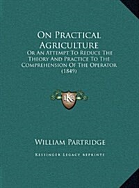 On Practical Agriculture: Or an Attempt to Reduce the Theory and Practice to the Comprehension of the Operator (1849) (Hardcover)