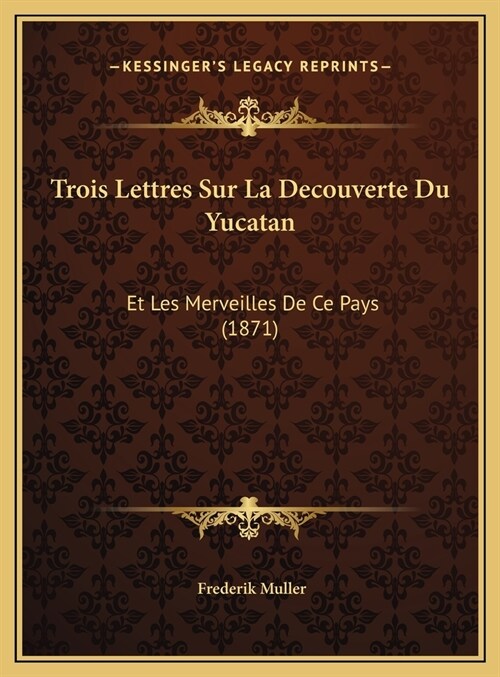 Trois Lettres Sur La Decouverte Du Yucatan: Et Les Merveilles de Ce Pays (1871) (Hardcover)