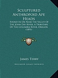 Sculptured Anthropoid Ape Heads: Found in or Near the Valley of the John Day River, a Tributary of the Columbia River, Oregon (1891) (Hardcover)