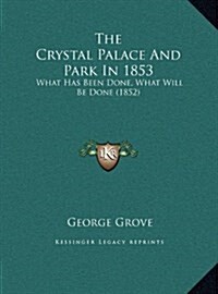 The Crystal Palace and Park in 1853: What Has Been Done, What Will Be Done (1852) (Hardcover)