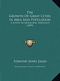 The Growth of Great Cities in Area and Population: A Study in Municipal Statistics (1899) (Hardcover)
