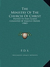 The Ministry of the Church of Christ: Proved to Have Always Consisted of Various Orders (1842) (Hardcover)