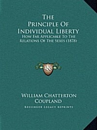 The Principle of Individual Liberty: How Far Applicable to the Relations of the Sexes (1878) (Hardcover)