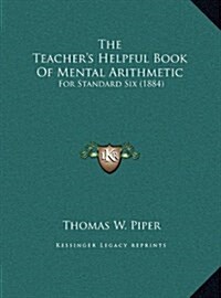 The Teachers Helpful Book of Mental Arithmetic: For Standard Six (1884) (Hardcover)