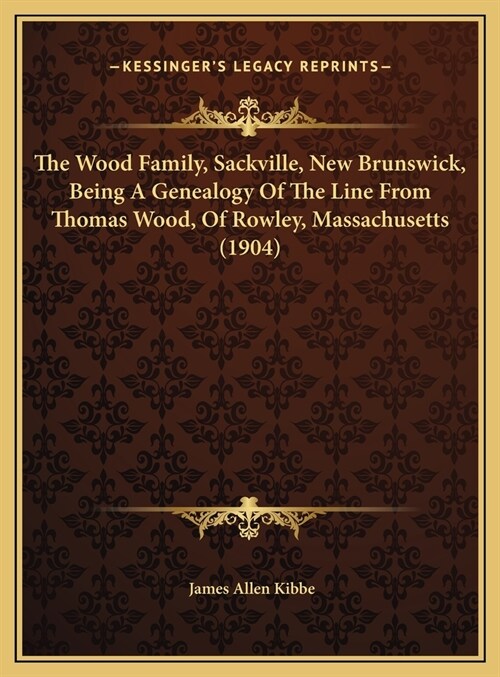 The Wood Family, Sackville, New Brunswick, Being A Genealogy Of The Line From Thomas Wood, Of Rowley, Massachusetts (1904) (Hardcover)