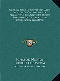 Orderly Book of Captain Ichabod Norton of Colonel Motts Regiment of Connecticut Troops Destined for the Northern Campaign in 1776 (1898) (Hardcover)