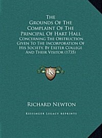 The Grounds of the Complaint of the Principal of Hart Hall: Concerning the Obstruction Given to the Incorporation of His Society, by Exeter College an (Hardcover)